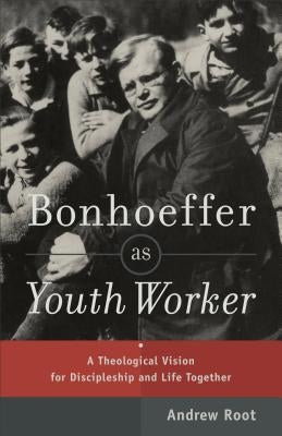Bonhoeffer as Youth Worker: A Theological Vision for Discipleship and Life Together by Root, Andrew