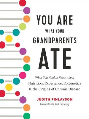 You Are What Your Grandparents Ate: What You Need to Know about Nutrition, Experience, Epigenetics and the Origins of Chronic Disease by Finlayson, Judith