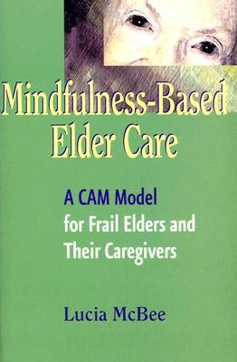 Mindfulness-Based Elder Care: A CAM Model for Frail Elders and Their Caregivers by McBee, Lucia