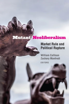 Mutant Neoliberalism: Market Rule and Political Rupture by Callison, William