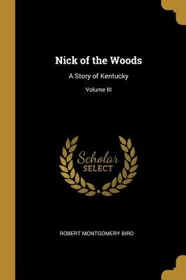 Nick of the Woods: A Story of Kentucky; Volume III by Bird, Robert Montgomery