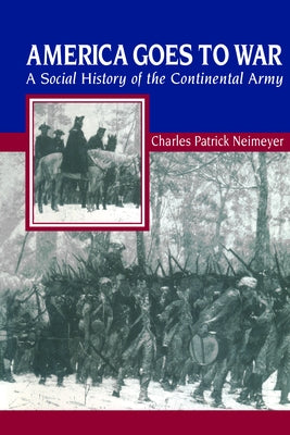 America Goes to War: A Social History of the Continental Army by Neimeyer, Charles Patrick