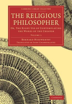 The Religious Philosopher: Or, the Right Use of Contemplating the Works of the Creator by Nieuwentyt, Bernard