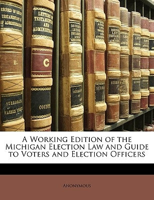 A Working Edition of the Michigan Election Law and Guide to Voters and Election Officers by Anonymous