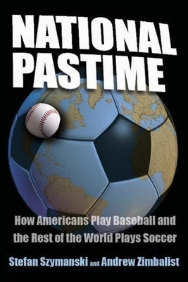 National Pastime: How Americans Play Baseball and the Rest of the World Plays Soccer by Szymanski, Stefan
