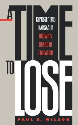 A Time to Lose: Representing Kansas in Brown V. Board of Education by Wilson, Paul E.