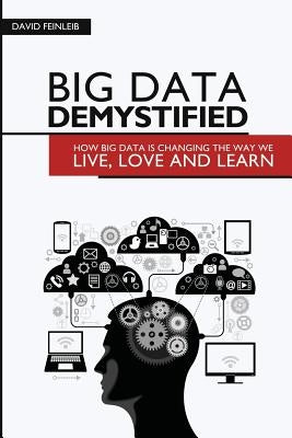 Big Data Demystified: How Big Data Is Changing The Way We Live, Love And Learn by Feinleib, David