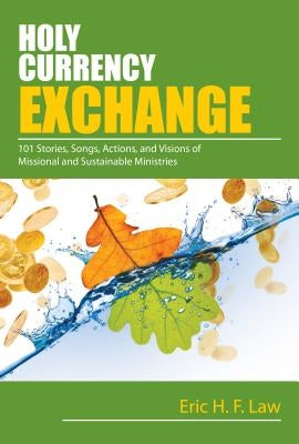 Holy Currency Exchange: 101 Stories, Songs, Actions, and Visions for Missional and Sustainable Ministries by Law, Eric
