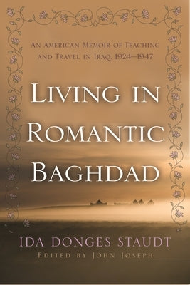 Living in Romantic Baghdad: An American Memoir of Teaching and Travel in Iraq, 1924-1947 by Staudt, Ida Donges
