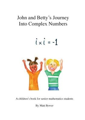 John and Betty's Journey Into Complex Numbers: A children's book for senior mathematics students by Bower, Matt