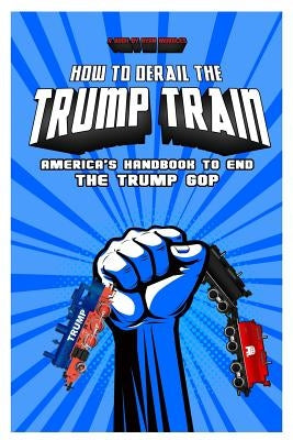 How To Derail The Trump Train: America's Handbook to End The Trump GOP by Morales, Ryan