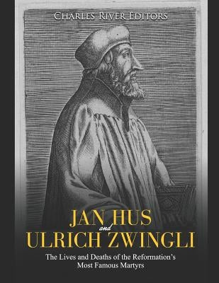 Jan Hus and Ulrich Zwingli: The Lives and Deaths of the Reformation's Most Famous Martyrs by Charles River Editors
