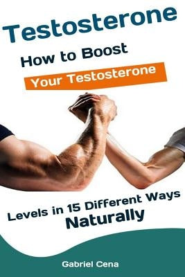 Testosterone: How to Boost Your Testosterone Levels in 15 Different Ways Naturally by Cena, Gabriel