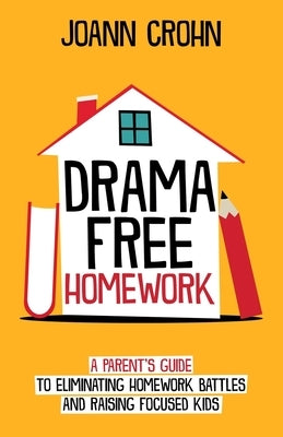 Drama Free Homework: A Parent's Guide to Eliminating Homework Battles and Raising Focused Kids by Crohn, Joann