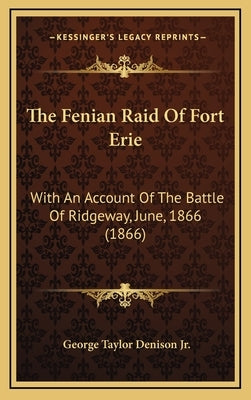 The Fenian Raid of Fort Erie: With an Account of the Battle of Ridgeway, June, 1866 (1866) by Denison, George Taylor, Jr.
