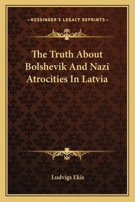 The Truth about Bolshevik and Nazi Atrocities in Latvia by Ekis, Ludvigs