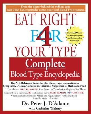 Eat Right 4 Your Type Complete Blood Type Encyclopedia: The A-Z Reference Guide for the Blood Type Connection to Symptoms, Disease, Conditions, Vitami by Dr d'Adamo, Peter J.