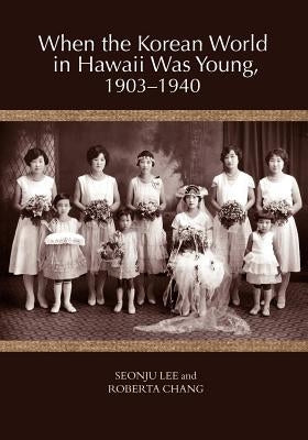 When the Korean World in Hawaii Was Young, 1903-1940 by Lee, Seonju