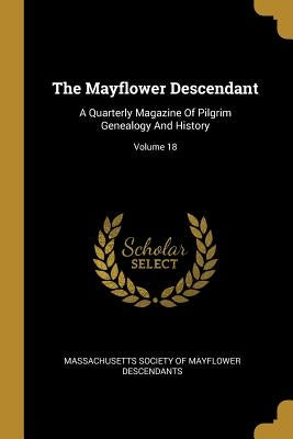 The Mayflower Descendant: A Quarterly Magazine Of Pilgrim Genealogy And History; Volume 18 by Massachusetts Society of Mayflower Desce