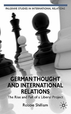 German Thought and International Relations: The Rise and Fall of a Liberal Project by Shilliam, R.