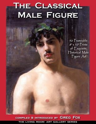 The Classical Male Figure: 50 Frameable 8" x 10" Prints of Exquisite, Historical Male Figure Art by Fox, Greg