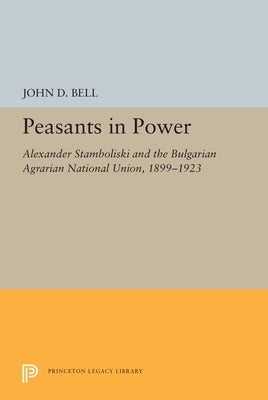 Peasants in Power: Alexander Stamboliski and the Bulgarian Agrarian National Union, 1899-1923 by Bell, John D.