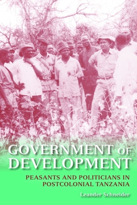 Government of Development: Peasants and Politicians in Postcolonial Tanzania by Schneider, Leander