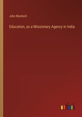 Education, as a Missionary Agency in India by Murdoch, John