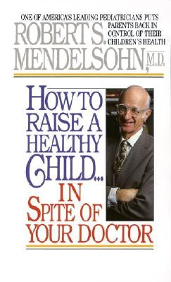 How to Raise a Healthy Child in Spite of Your Doctor: One of America's Leading Pediatricians Puts Parents Back in Control of Their Children's Health by Mendelsohn, Robert S.