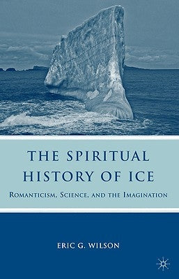 The Spiritual History of Ice: Romanticism, Science and the Imagination by Wilson, E.