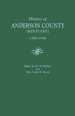 A History of Anderson County [Kentucky], 1780-1936; Begun in 1884 by Major Lewis W. McKee, Concluded in 1936 by Mrs. Lydia K. Bond by McKee, Lewis W.