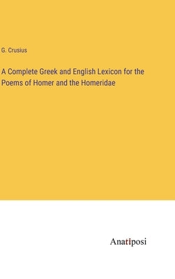 A Complete Greek and English Lexicon for the Poems of Homer and the Homeridae by Crusius, G.