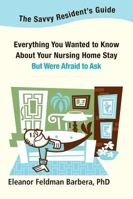 The Savvy Resident's Guide: Everything You Wanted to Know About Your Nursing Home Stay But Were Afraid to Ask by Barbera Phd, Eleanor Feldman