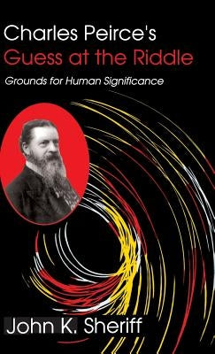 Charles Peirce's Guess at the Riddle: Grounds for Human Significance by Sheriff, John K.