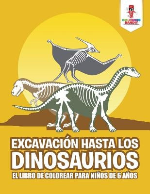 Excavación Hasta Los Dinosaurios: El Libro De Colorear Para Niños De 6 Años by Coloring Bandit