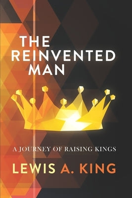 The Reinvented Man: A Journey of Raising Kings by King, Lewis A.