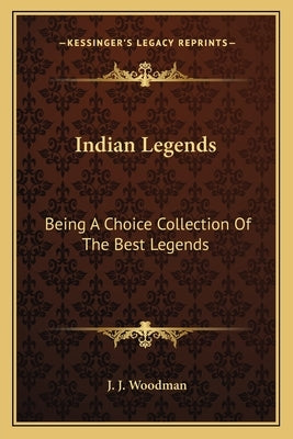 Indian Legends: Being a Choice Collection of the Best Legends by Woodman, J. J.