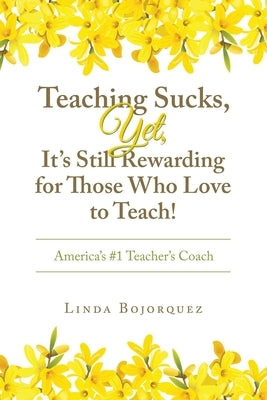 Teaching Sucks, Yet, It's Still Rewarding for Those Who Love to Teach!: America's #1 Teacher's Coach by Bojorquez, Linda