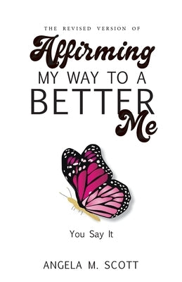 The Revised Version of Affirming My Way to A Better Me: You Say It by Scott, Angela M.