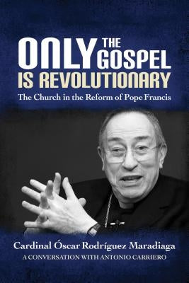 Only the Gospel Is Revolutionary: The Church in the Reform of Pope Francis by Maradiaga, Óscar Rodríguez
