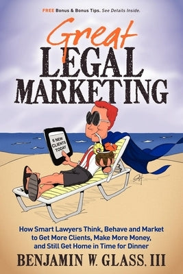 Great Legal Marketing: How Smart Lawyers Think, Behave and Market to Get More Clients, Make More Money, and Still Get Home in Time for Dinner by Glass, Benjamin W.