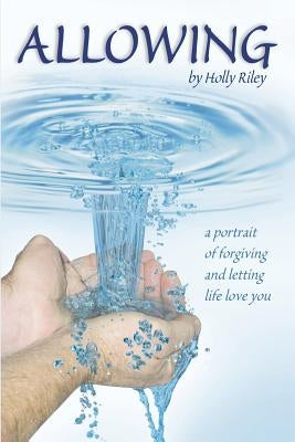 Allowing: A Portrait of Forgiving and Letting Life Love You by Riley, Holly