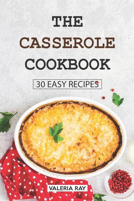 The Casserole Cookbook: 30 Easy Recipes by Ray, Valeria