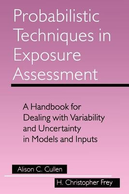 Probabilistic Techniques in Exposure Assessment: A Handbook for Dealing with Variability and Uncertainty in Models and Inputs by Cullen, Alison C.