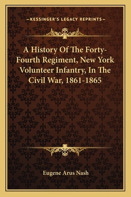 A History of the Forty-Fourth Regiment, New York Volunteer Infantry, in the Civil War, 1861-1865 by Nash, Eugene Arus