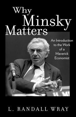Why Minsky Matters: An Introduction to the Work of a Maverick Economist by Wray, L. Randall