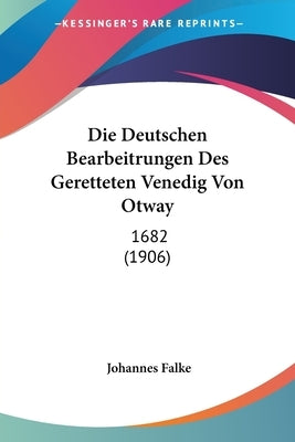 Die Deutschen Bearbeitrungen Des Geretteten Venedig Von Otway: 1682 (1906) by Falke, Johannes
