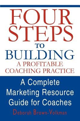 Four Steps to Building a Profitable Coaching Practice: A Complete Marketing Resource Guide for Coaches by Brown-Volkman, Deborah