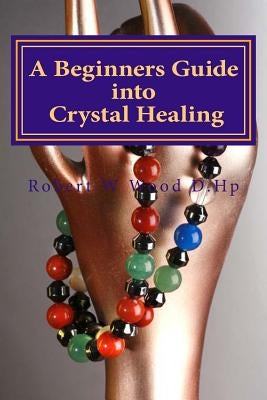 A Beginners Guide into Crystal Healing: Exploring the Mystical World of Gemstones & Crystals by Wood D. Hp, Robert W.