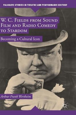 W. C. Fields from Sound Film and Radio Comedy to Stardom: Becoming a Cultural Icon by Wertheim, Arthur Frank